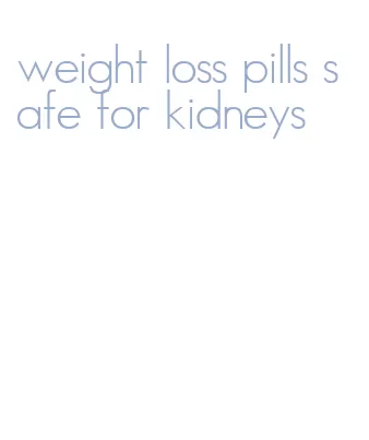 weight loss pills safe for kidneys