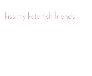 kiss my keto fish friends