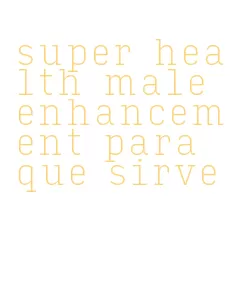 super health male enhancement para que sirve