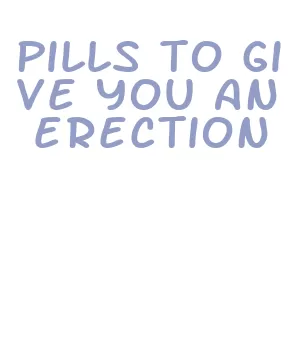 pills to give you an erection