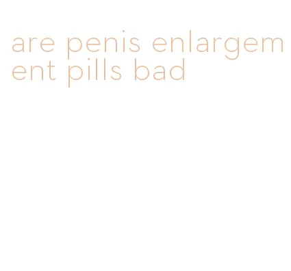 are penis enlargement pills bad