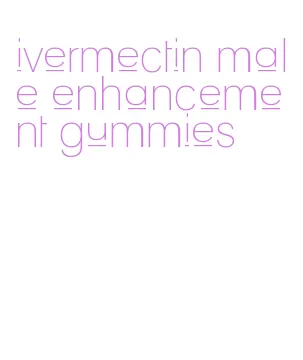 ivermectin male enhancement gummies