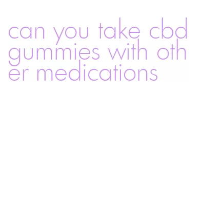 can you take cbd gummies with other medications