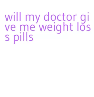 will my doctor give me weight loss pills