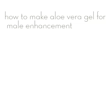 how to make aloe vera gel for male enhancement