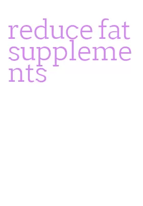 reduce fat supplements