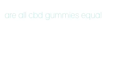 are all cbd gummies equal