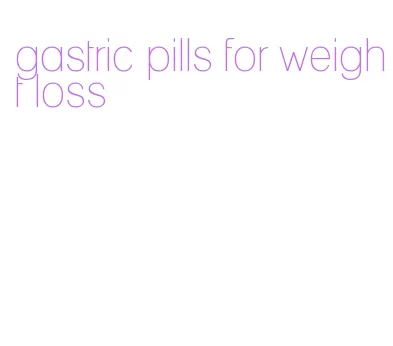 gastric pills for weight loss