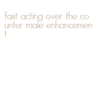 fast acting over the counter male enhancement