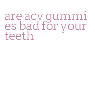 are acv gummies bad for your teeth