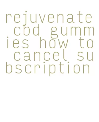 rejuvenate cbd gummies how to cancel subscription