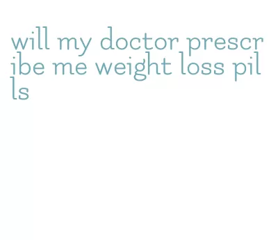 will my doctor prescribe me weight loss pills