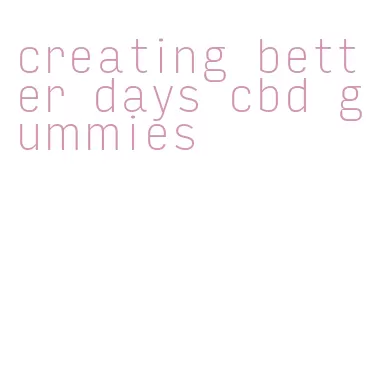 creating better days cbd gummies