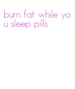 burn fat while you sleep pills