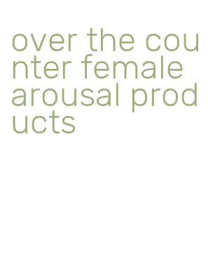 over the counter female arousal products