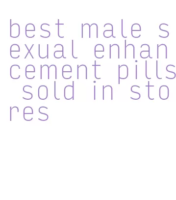 best male sexual enhancement pills sold in stores