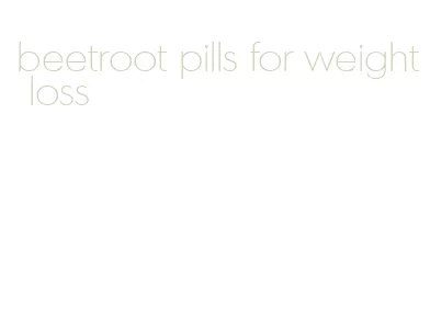 beetroot pills for weight loss