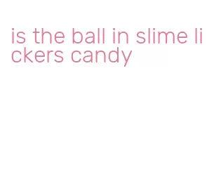 is the ball in slime lickers candy