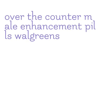 over the counter male enhancement pills walgreens