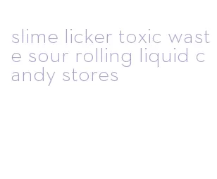 slime licker toxic waste sour rolling liquid candy stores