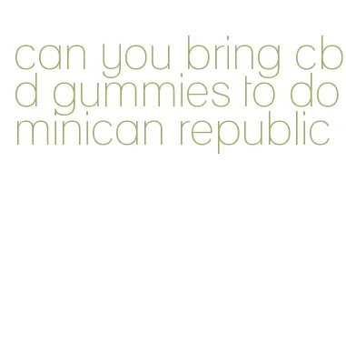 can you bring cbd gummies to dominican republic