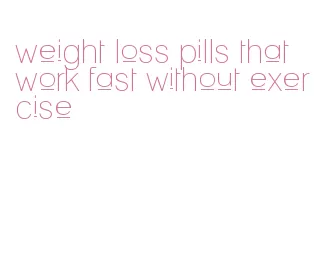 weight loss pills that work fast without exercise