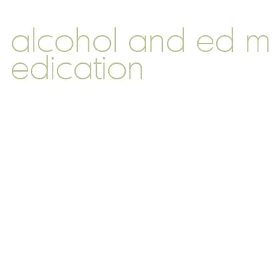 alcohol and ed medication