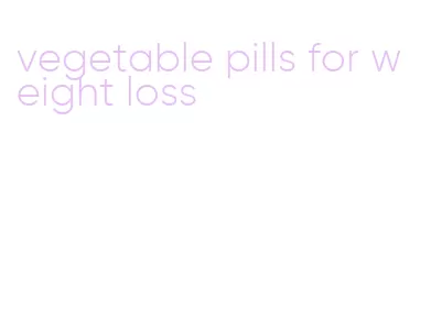 vegetable pills for weight loss