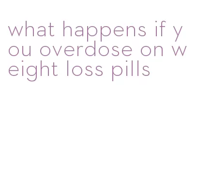 what happens if you overdose on weight loss pills