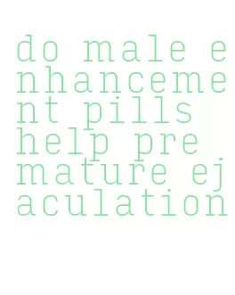 do male enhancement pills help premature ejaculation
