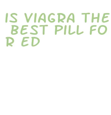 is viagra the best pill for ed