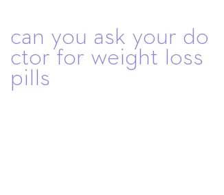 can you ask your doctor for weight loss pills