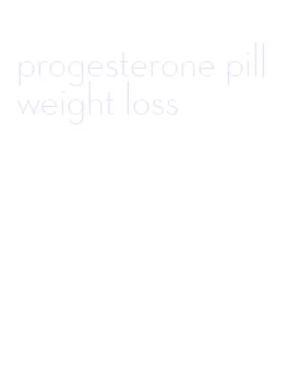 progesterone pill weight loss