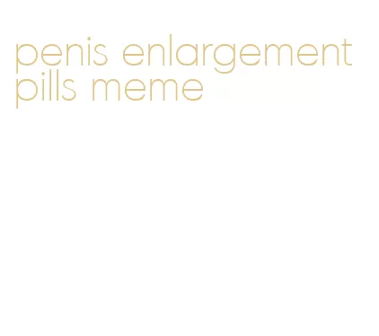 penis enlargement pills meme