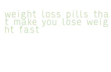 weight loss pills that make you lose weight fast