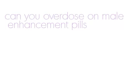 can you overdose on male enhancement pills