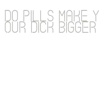 do pills make your dick bigger