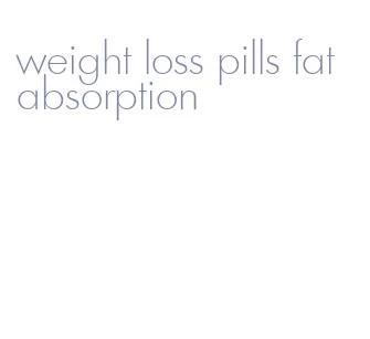 weight loss pills fat absorption