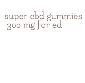 super cbd gummies 300 mg for ed