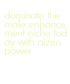 dominate the male enhancement niche today with aizen power