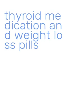 thyroid medication and weight loss pills