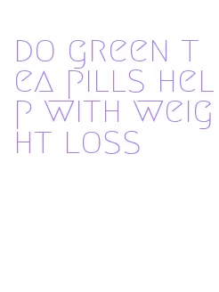 do green tea pills help with weight loss