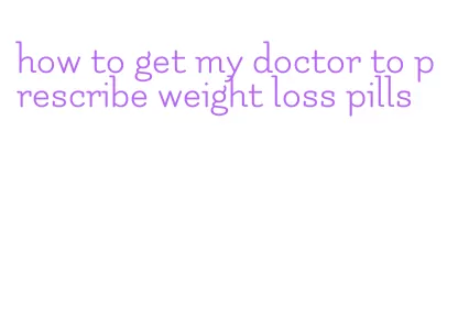 how to get my doctor to prescribe weight loss pills