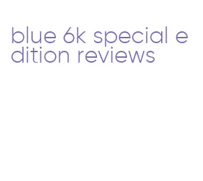 blue 6k special edition reviews