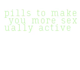 pills to make you more sexually active