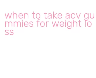 when to take acv gummies for weight loss