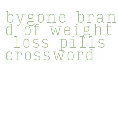 bygone brand of weight loss pills crossword