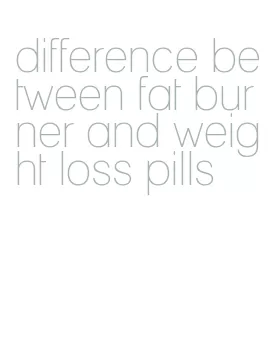 difference between fat burner and weight loss pills