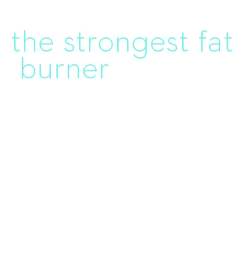 the strongest fat burner