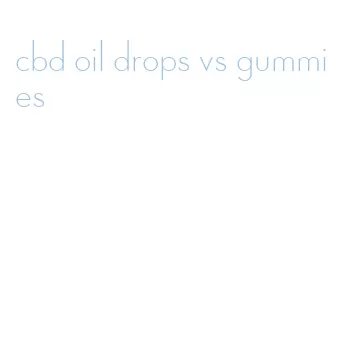 cbd oil drops vs gummies